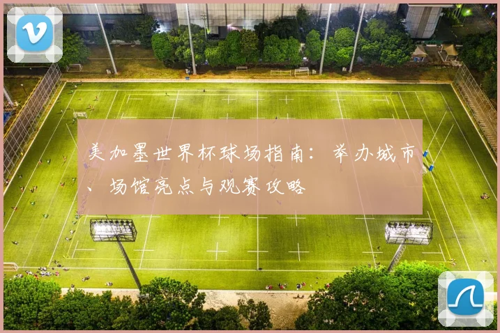 美加墨世界杯球场指南：举办城市、场馆亮点与观赛攻略