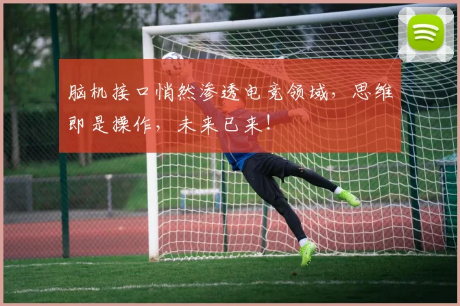 脑机接口悄然渗透电竞领域，思维即是操作，未来已来！