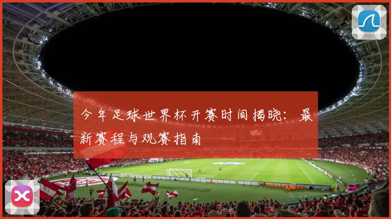 今年足球世界杯开赛时间揭晓：最新赛程与观赛指南