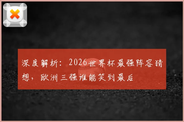 深度解析：2026世界杯最强阵容猜想，欧洲三强谁能笑到最后