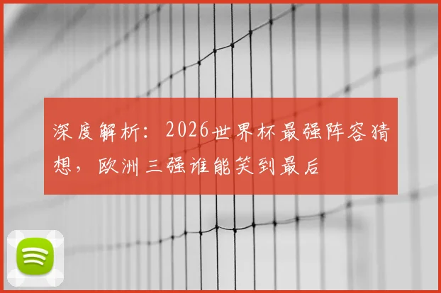 深度解析：2026世界杯最强阵容猜想，欧洲三强谁能笑到最后