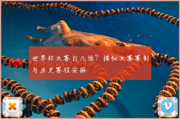 世界杯决赛打几场？揭秘决赛赛制与历史赛程安排
