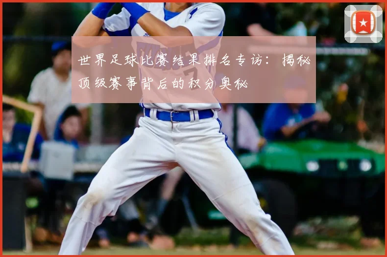 世界足球比赛结果排名专访：揭秘顶级赛事背后的积分奥秘