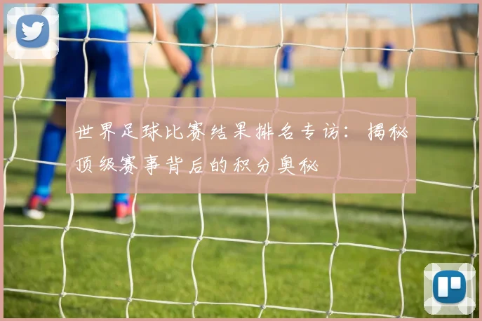 世界足球比赛结果排名专访：揭秘顶级赛事背后的积分奥秘
