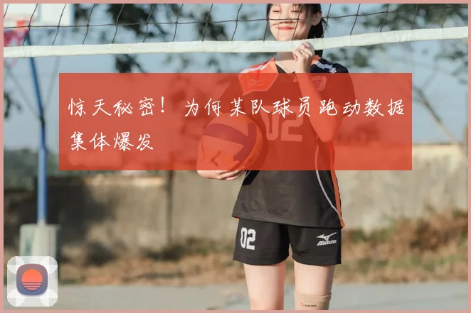惊天秘密！为何某队球员跑动数据集体爆发