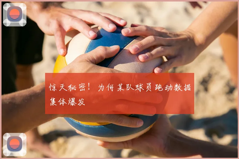 惊天秘密！为何某队球员跑动数据集体爆发