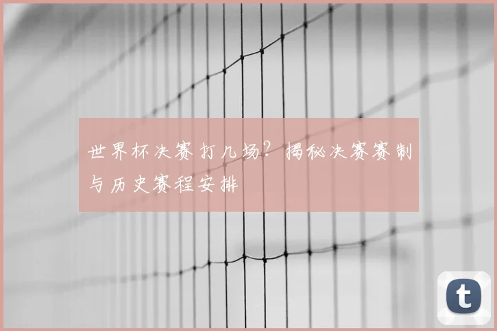 世界杯决赛打几场？揭秘决赛赛制与历史赛程安排