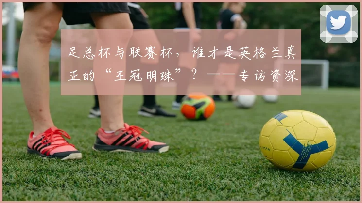 足总杯与联赛杯，谁才是英格兰真正的“王冠明珠”？——专访资深足球评论员