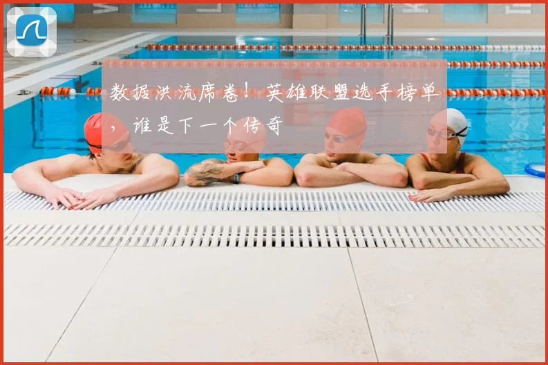 数据洪流席卷！英雄联盟选手榜单，谁是下一个传奇
