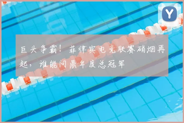 巨头争霸！菲律宾电竞联赛硝烟再起，谁能问鼎年度总冠军