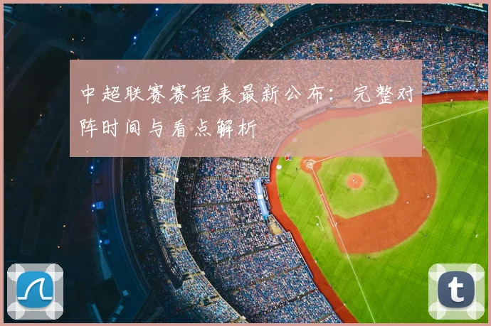 中超联赛赛程表最新公布:完整对阵时间与看点解析
