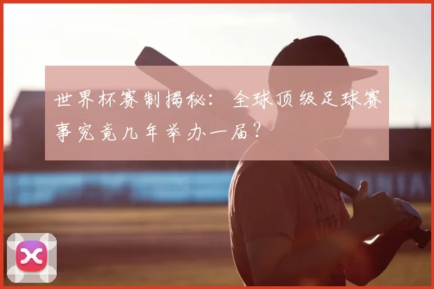 世界杯赛制揭秘：全球顶级足球赛事究竟几年举办一届？