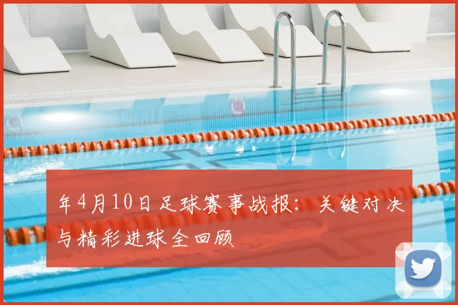年4月10日足球赛事战报：关键对决与精彩进球全回顾