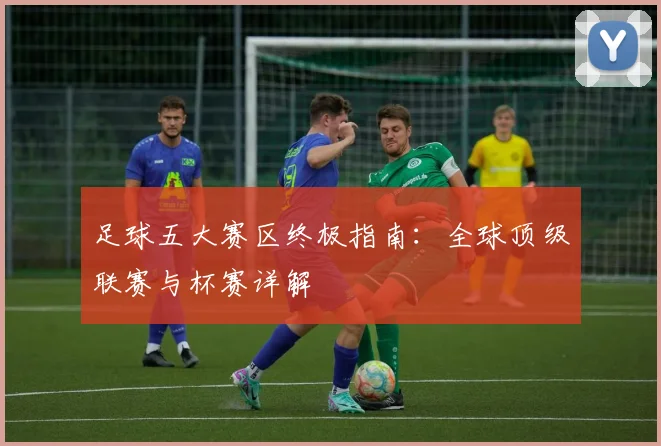 足球五大赛区终极指南：全球顶级联赛与杯赛详解