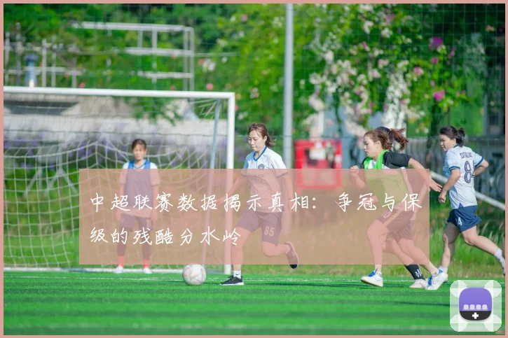 中超联赛数据揭示真相：争冠与保级的残酷分水岭