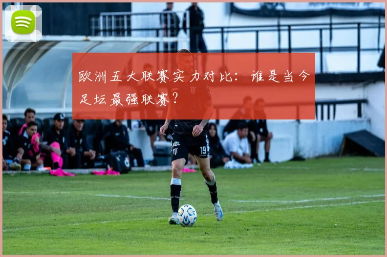 欧洲五大联赛实力对比：谁是当今足坛最强联赛？