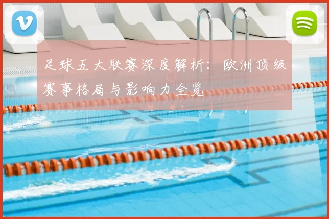 足球五大联赛深度解析：欧洲顶级赛事格局与影响力全览