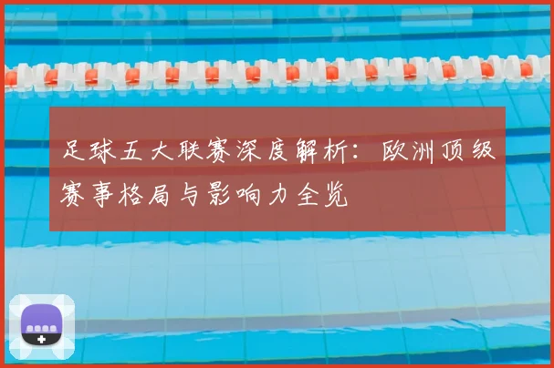 足球五大联赛深度解析：欧洲顶级赛事格局与影响力全览