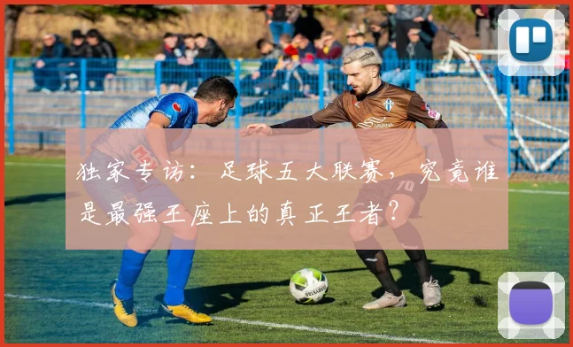 独家专访：足球五大联赛，究竟谁是最强王座上的真正王者？