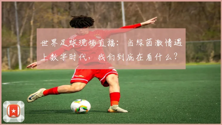 世界足球现场直播：当绿茵激情遇上数字时代，我们到底在看什么？