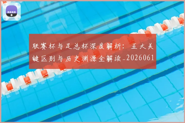 联赛杯与足总杯深度解析：五大关键区别与历史渊源全解读_20260612164610