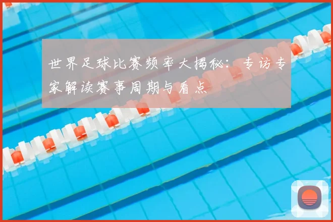 世界足球比赛频率大揭秘：专访专家解读赛事周期与看点