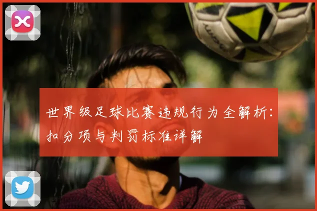 世界级足球比赛违规行为全解析：扣分项与判罚标准详解