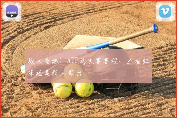 战火重燃！ATP总决赛赛程，王者归来还是新人辈出