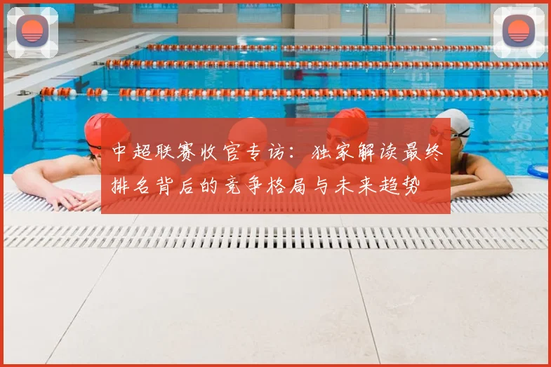 中超联赛收官专访：独家解读最终排名背后的竞争格局与未来趋势